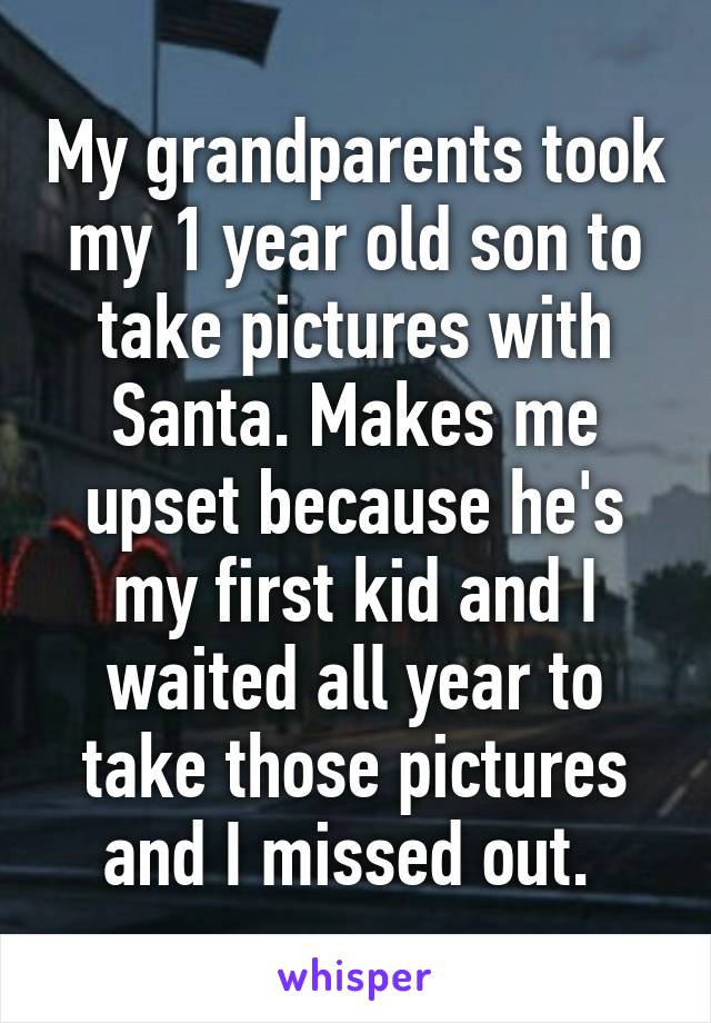 My grandparents took my 1 year old son to take pictures with Santa. Makes me upset because he's my first kid and I waited all year to take those pictures and I missed out. 