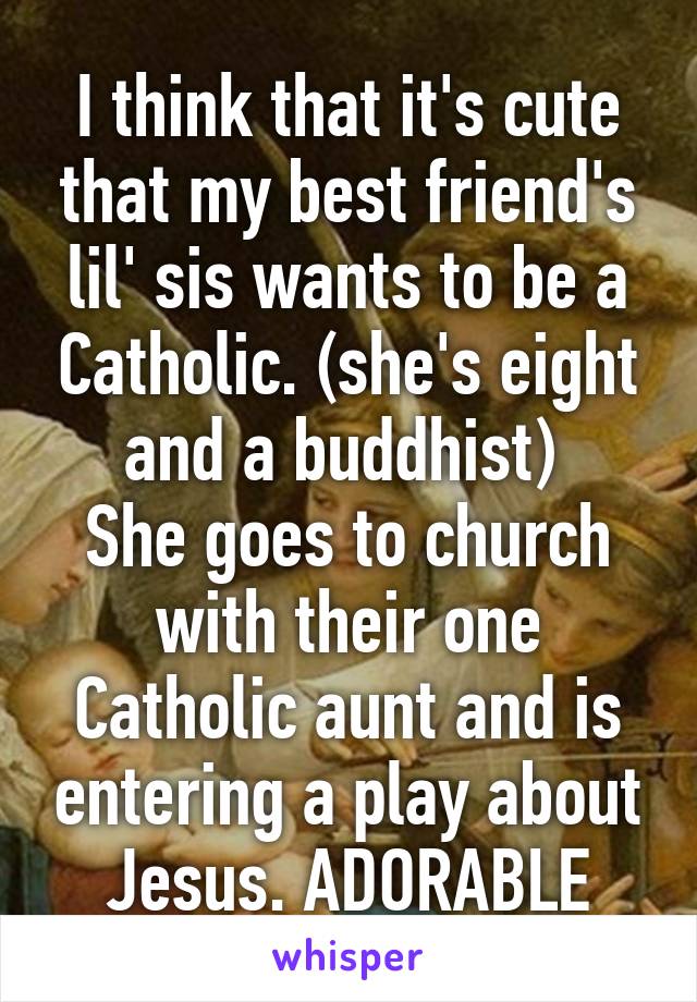 I think that it's cute that my best friend's lil' sis wants to be a Catholic. (she's eight and a buddhist) 
She goes to church with their one Catholic aunt and is entering a play about Jesus. ADORABLE