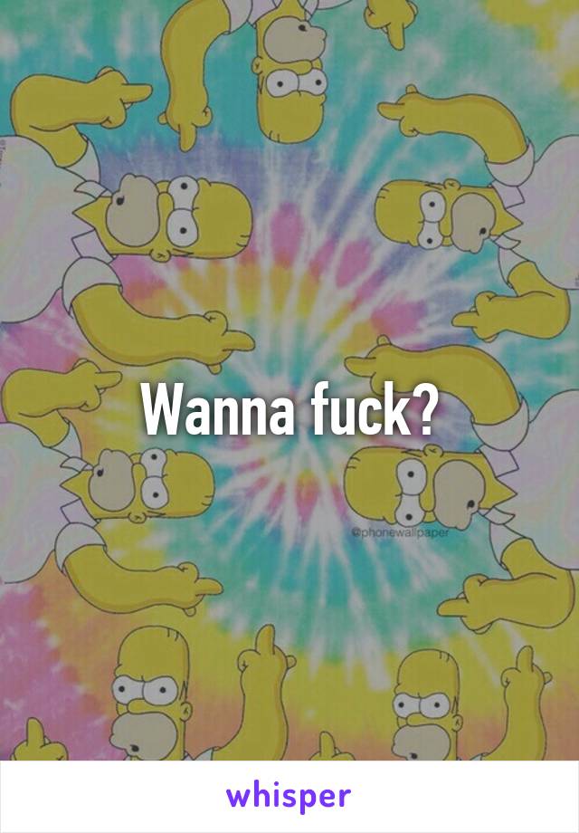 Wanna fuck?