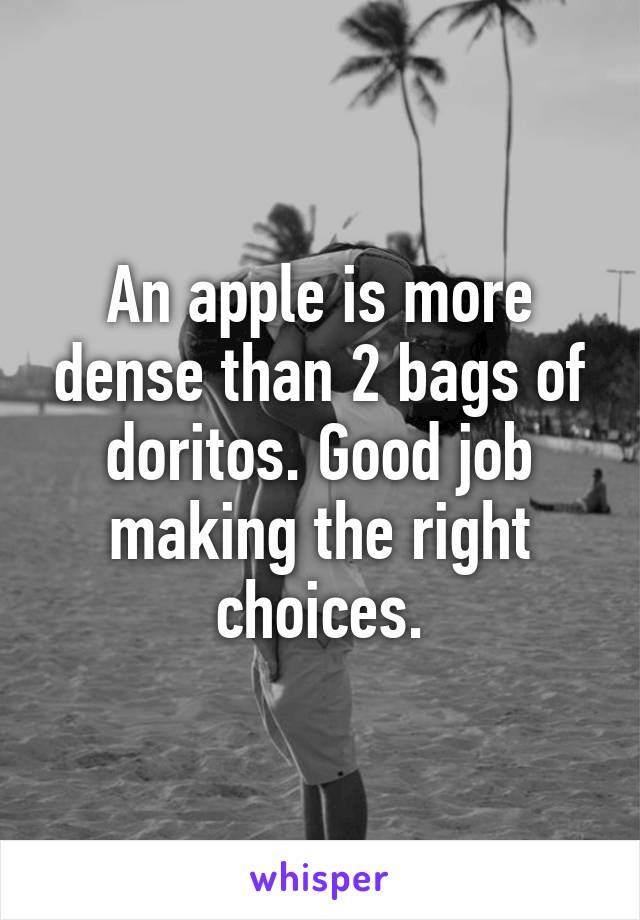 An apple is more dense than 2 bags of doritos. Good job making the right choices.