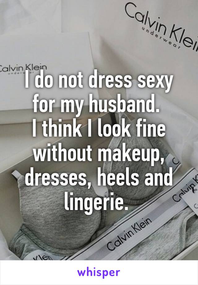 I do not dress sexy for my husband. 
I think I look fine without makeup, dresses, heels and lingerie. 