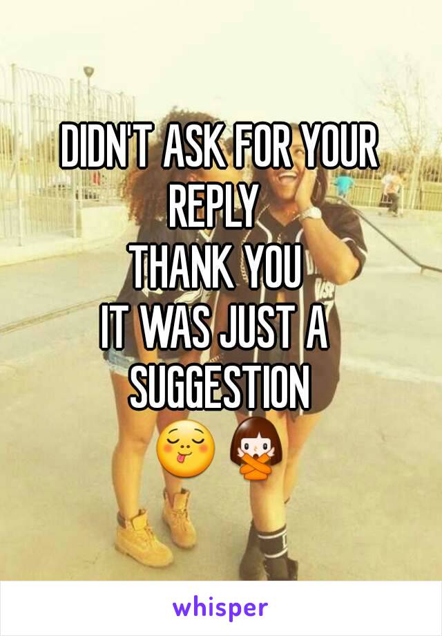 DIDN'T ASK FOR YOUR
REPLY 
THANK YOU 
IT WAS JUST A 
SUGGESTION
😋🙅
