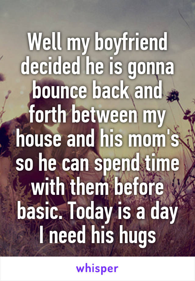 Well my boyfriend decided he is gonna bounce back and forth between my house and his mom's so he can spend time with them before basic. Today is a day I need his hugs