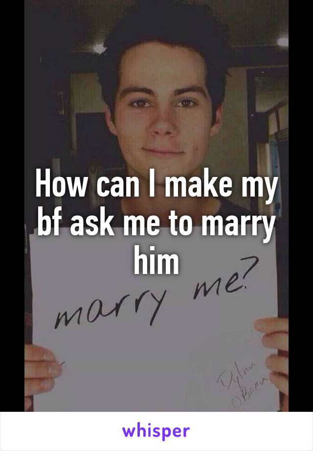 How can I make my bf ask me to marry him