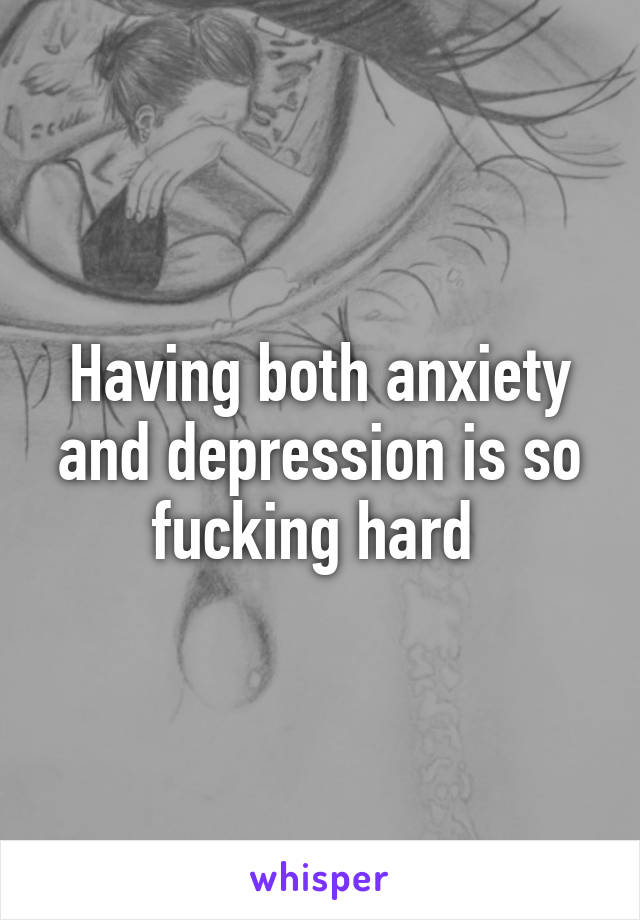 Having both anxiety and depression is so fucking hard 