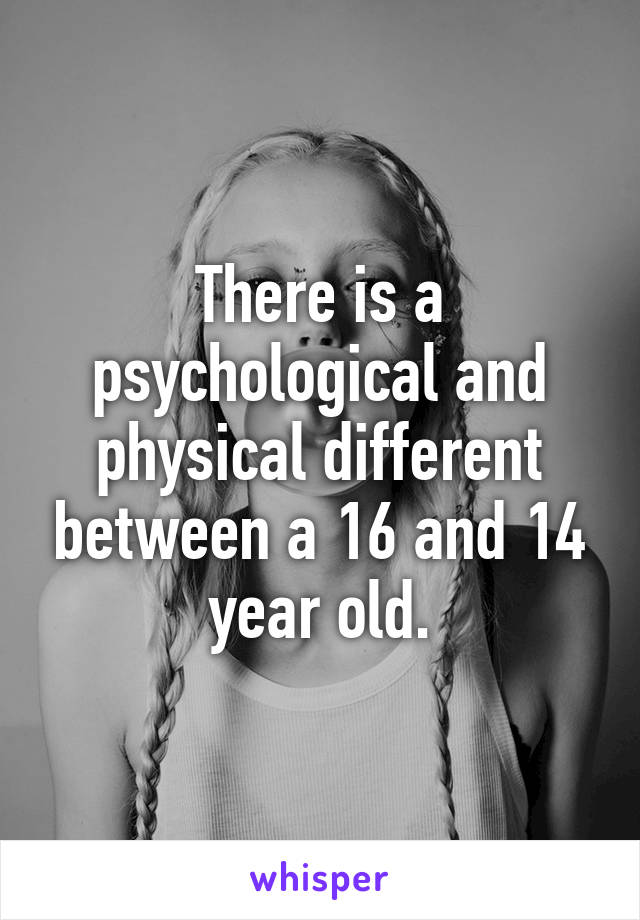 There is a psychological and physical different between a 16 and 14 year old.