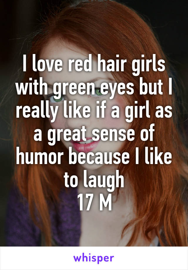 I love red hair girls with green eyes but I really like if a girl as a great sense of humor because I like to laugh
17 M