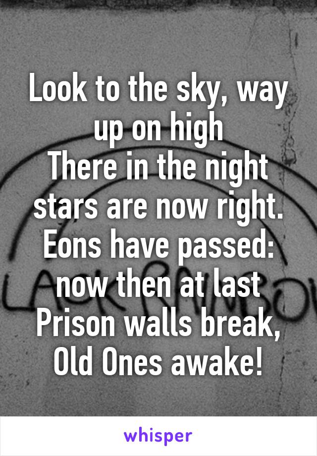 Look to the sky, way up on high
There in the night stars are now right.
Eons have passed: now then at last
Prison walls break, Old Ones awake!