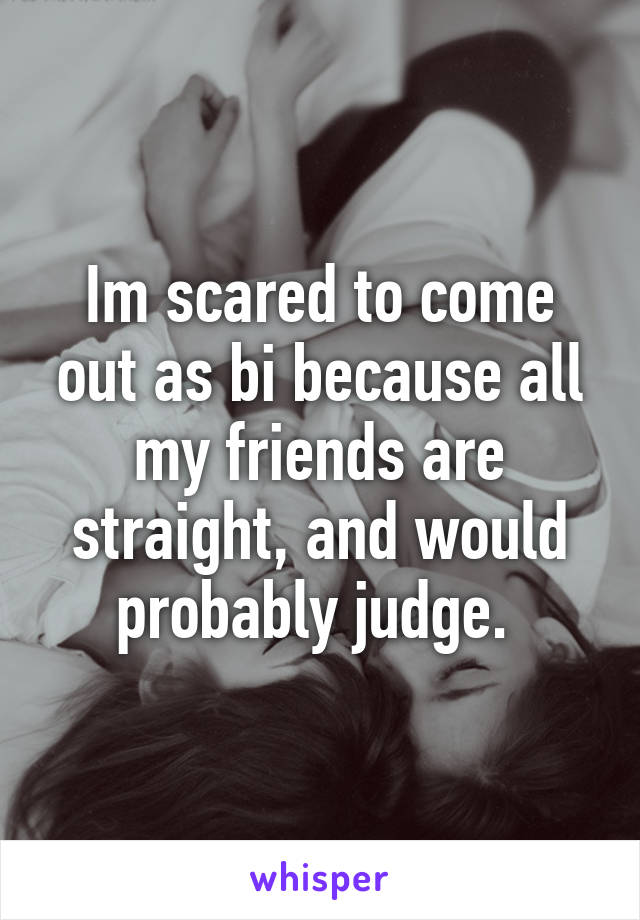 Im scared to come out as bi because all my friends are straight, and would probably judge. 