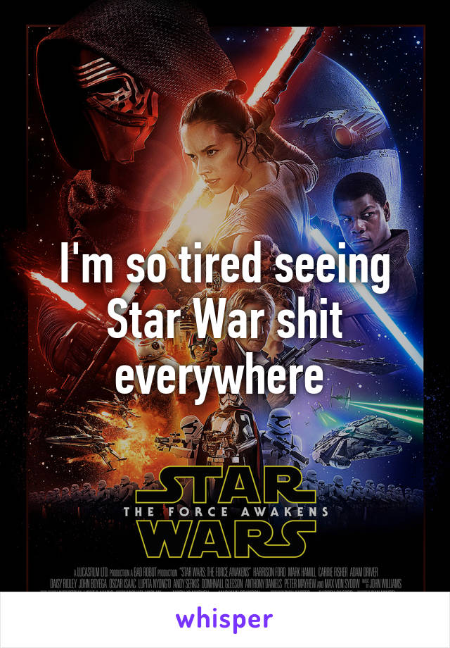 I'm so tired seeing Star War shit everywhere 