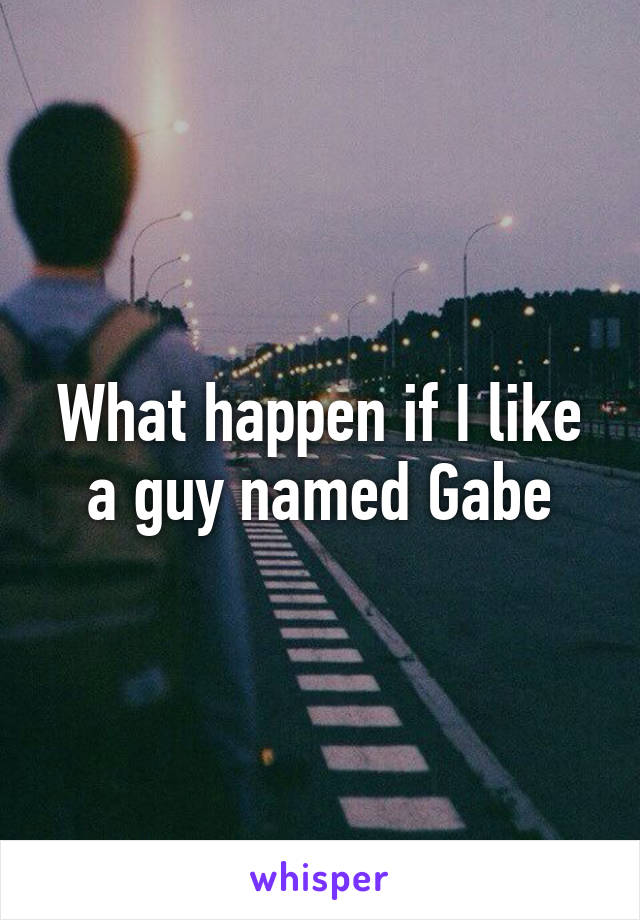 What happen if I like a guy named Gabe