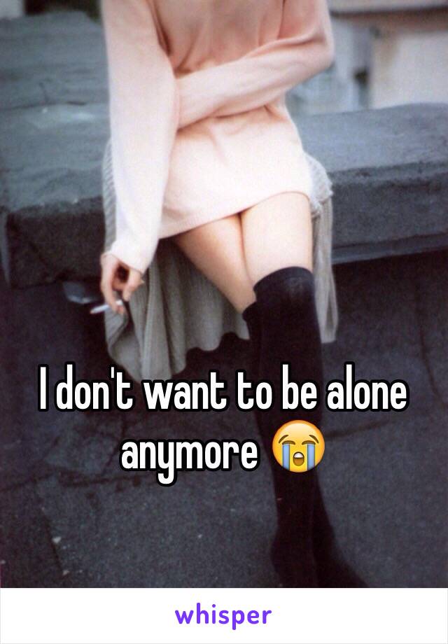 I don't want to be alone anymore 😭