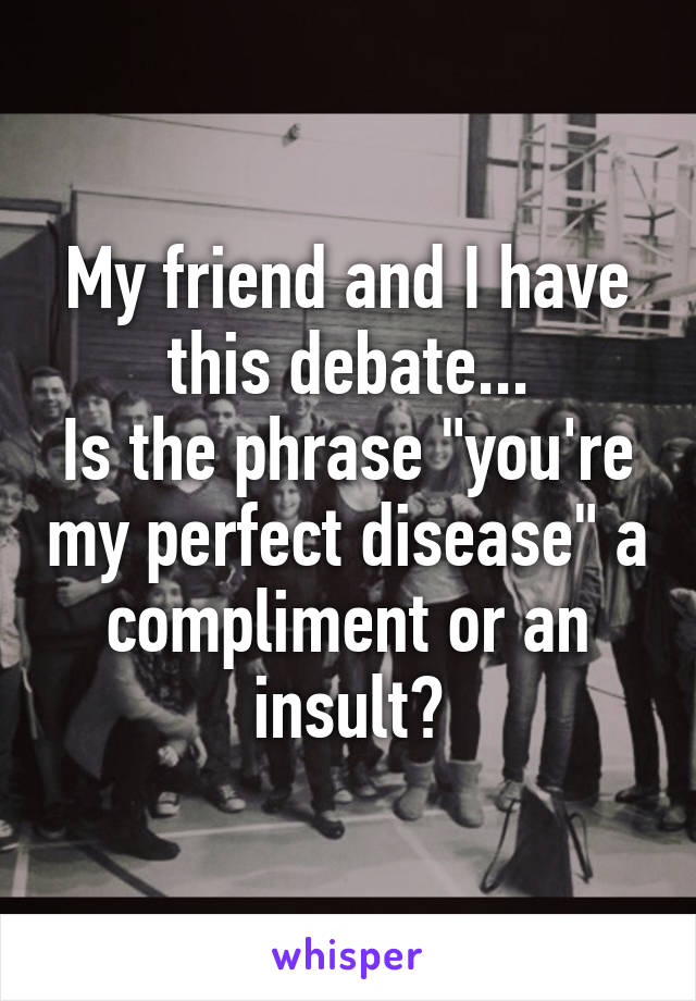 My friend and I have this debate...
Is the phrase "you're my perfect disease" a compliment or an insult?