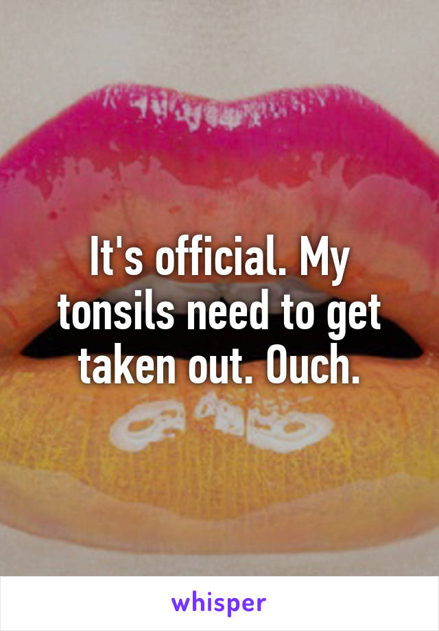 It's official. My tonsils need to get taken out. Ouch.