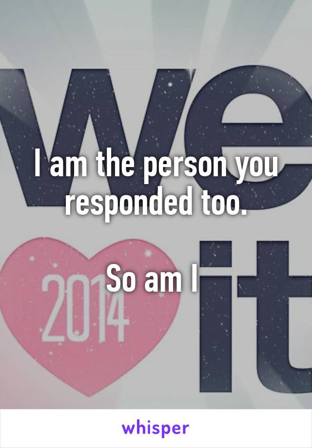 I am the person you responded too.

So am I 