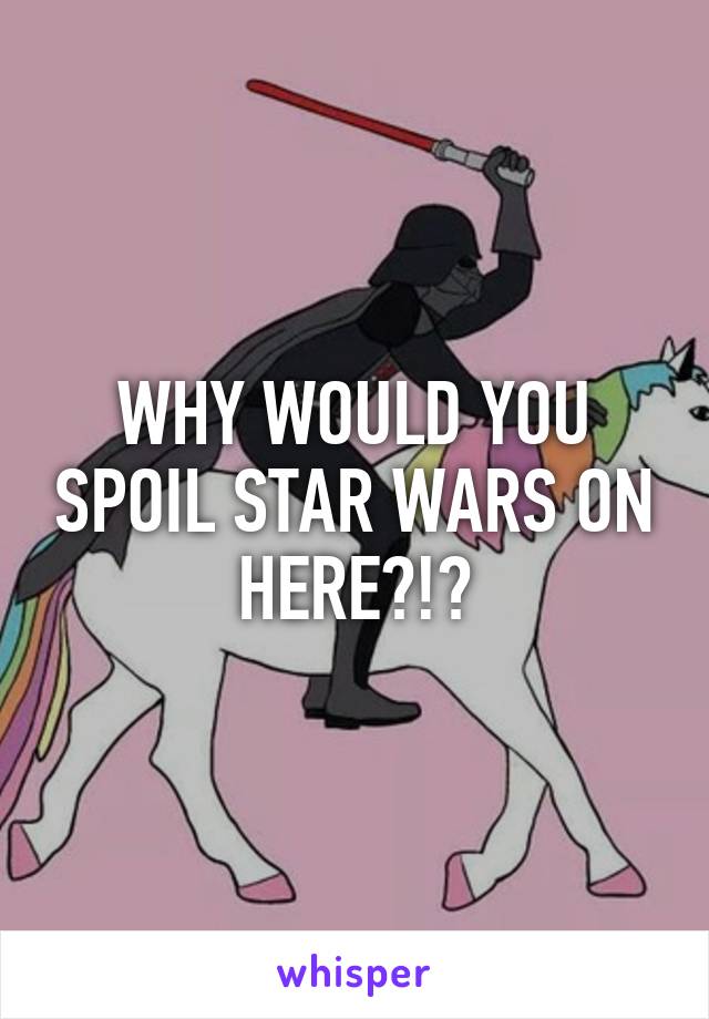 WHY WOULD YOU SPOIL STAR WARS ON HERE?!?