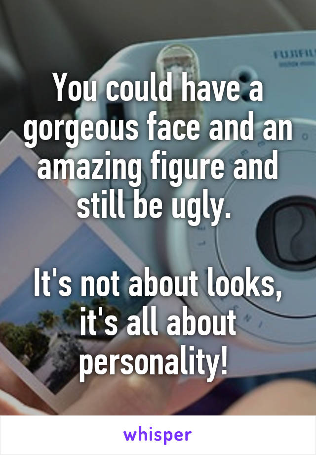 You could have a gorgeous face and an amazing figure and still be ugly. 

It's not about looks, it's all about personality! 