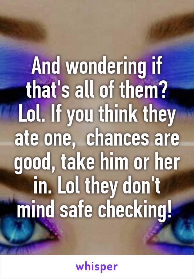 And wondering if that's all of them? Lol. If you think they ate one,  chances are good, take him or her in. Lol they don't mind safe checking! 