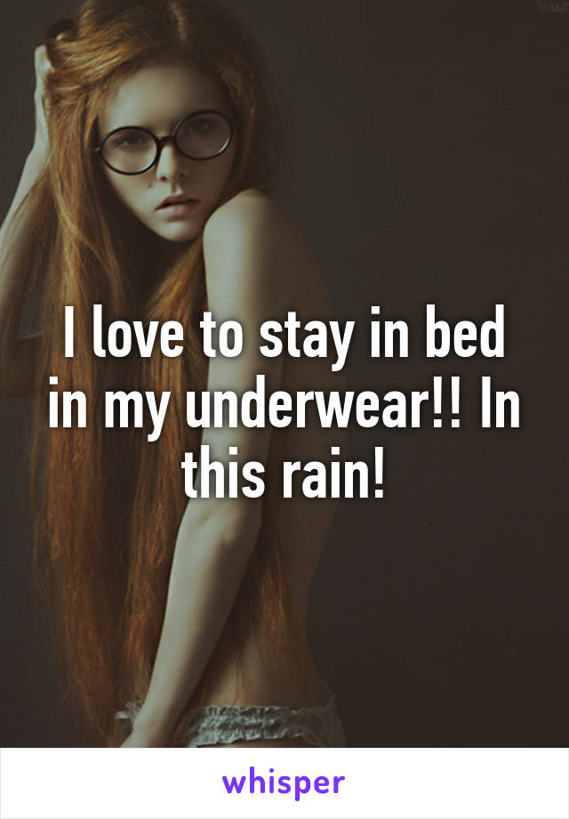 I love to stay in bed in my underwear!! In this rain!