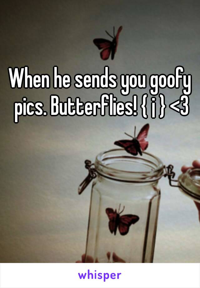 When he sends you goofy pics. Butterflies! { ¡ } <3