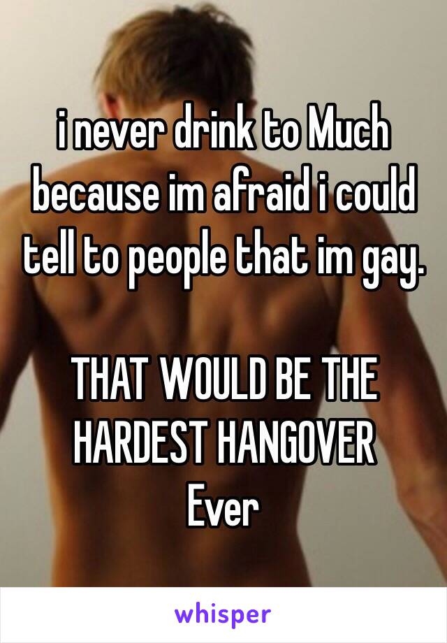 i never drink to Much because im afraid i could tell to people that im gay. 

THAT WOULD BE THE HARDEST HANGOVER
Ever