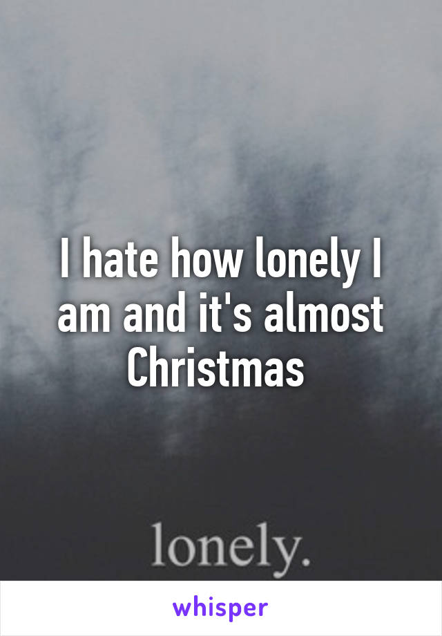 I hate how lonely I am and it's almost Christmas 