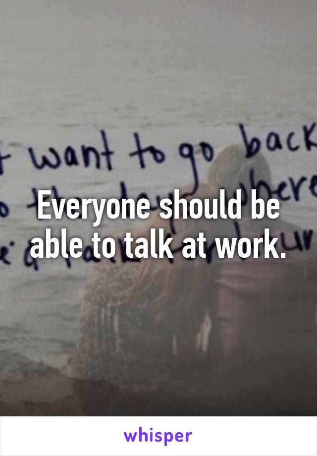 Everyone should be able to talk at work.