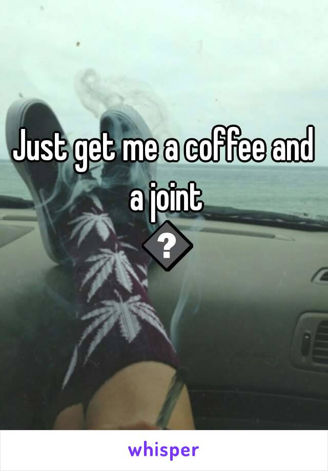 Just get me a coffee and a joint 💊