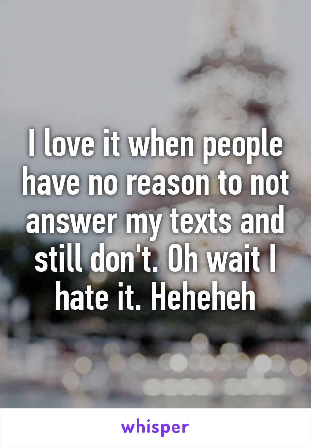 I love it when people have no reason to not answer my texts and still don't. Oh wait I hate it. Heheheh