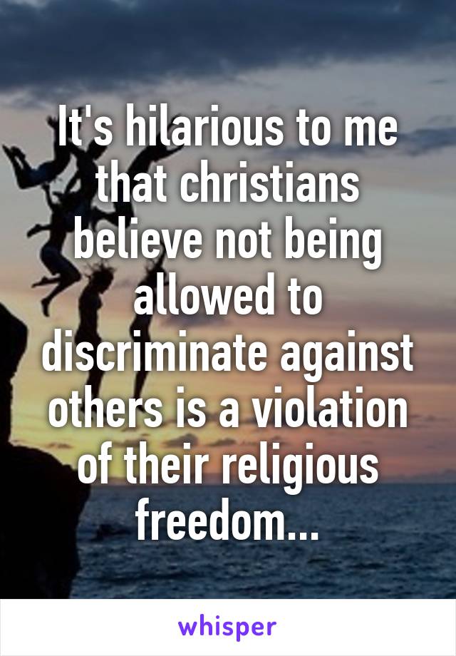 It's hilarious to me that christians believe not being allowed to discriminate against others is a violation of their religious freedom...