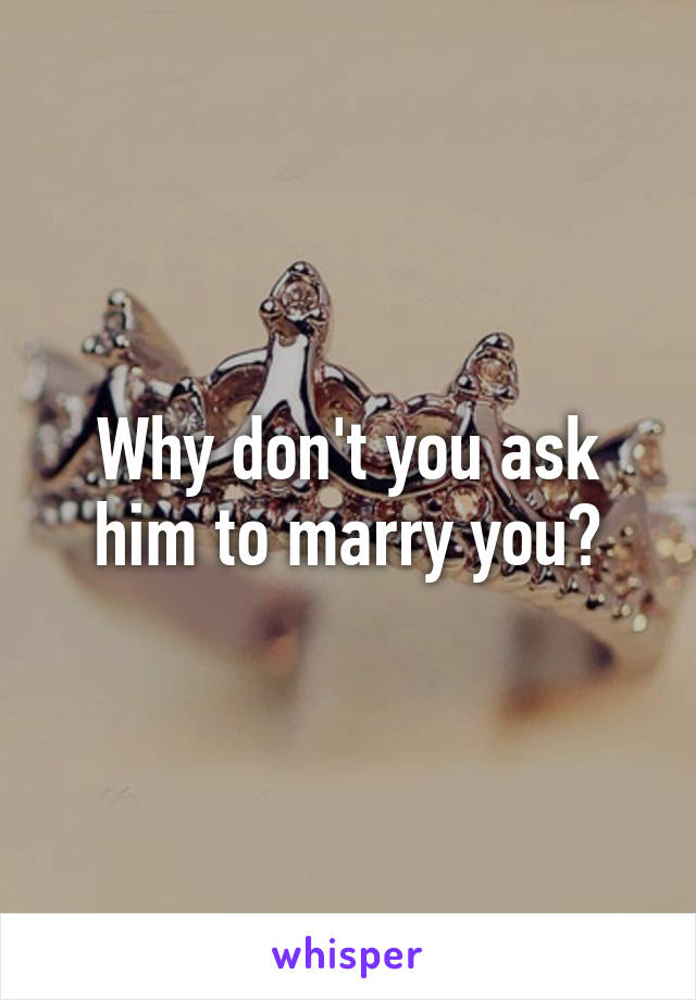 Why don't you ask him to marry you?