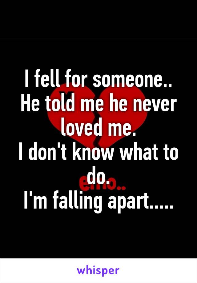 I fell for someone..
He told me he never loved me.
I don't know what to do.
I'm falling apart.....