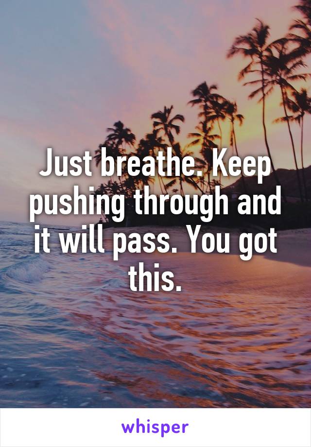 Just breathe. Keep pushing through and it will pass. You got this.