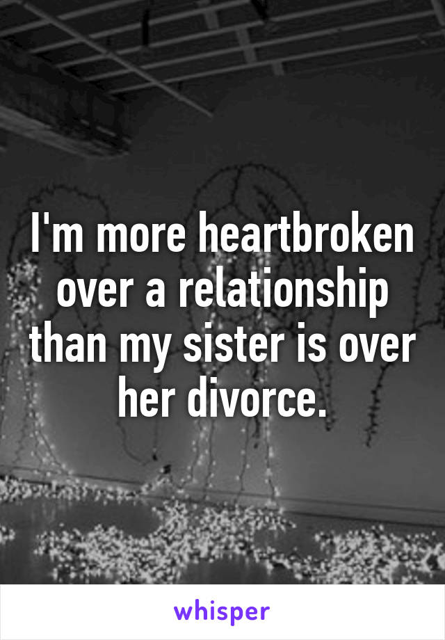 I'm more heartbroken over a relationship than my sister is over her divorce.