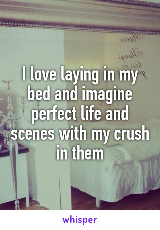 I love laying in my bed and imagine perfect life and scenes with my crush in them