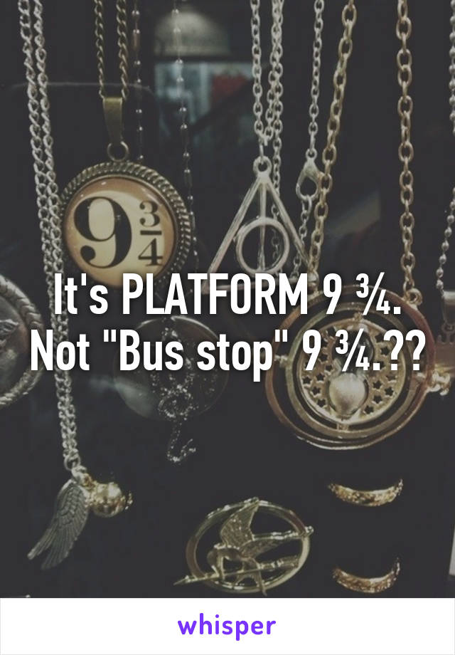 It's PLATFORM 9 ¾. Not "Bus stop" 9 ¾.🙄😒