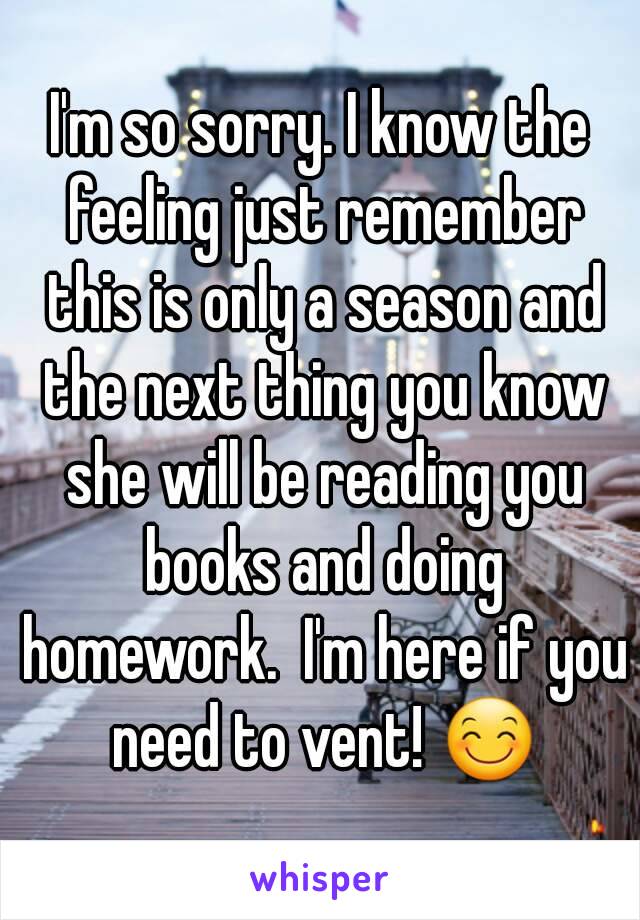 I'm so sorry. I know the feeling just remember this is only a season and the next thing you know she will be reading you books and doing homework.  I'm here if you need to vent! 😊