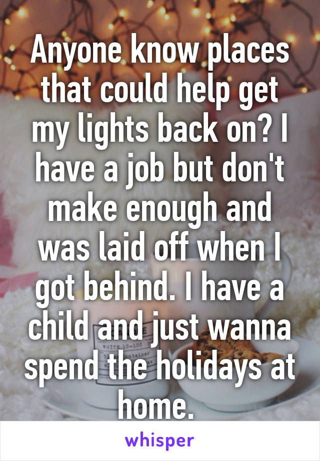 Anyone know places that could help get my lights back on? I have a job but don't make enough and was laid off when I got behind. I have a child and just wanna spend the holidays at home. 