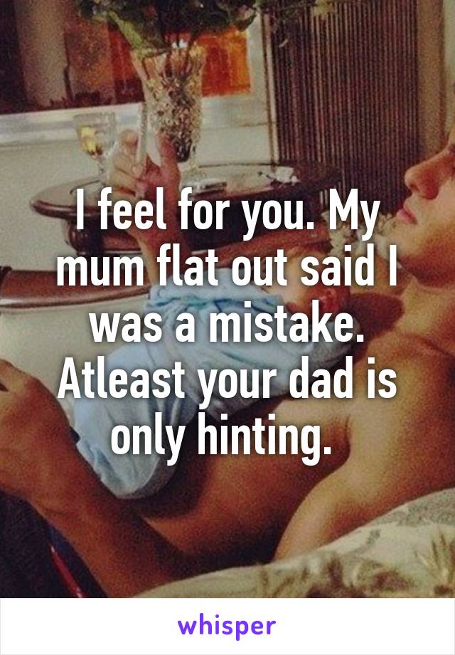 I feel for you. My mum flat out said I was a mistake. Atleast your dad is only hinting. 