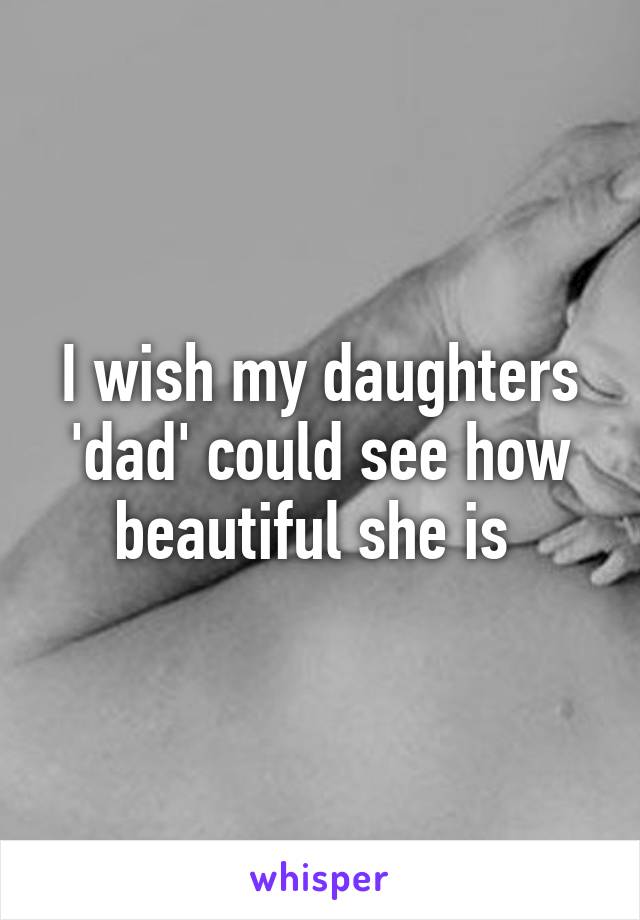 I wish my daughters 'dad' could see how beautiful she is 