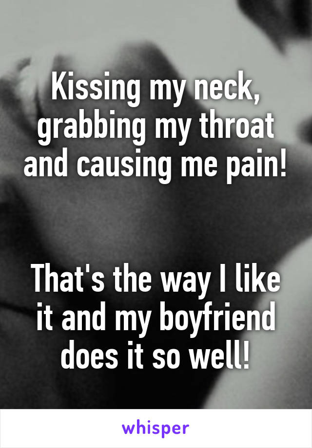 Kissing my neck, grabbing my throat and causing me pain! 

That's the way I like it and my boyfriend does it so well!