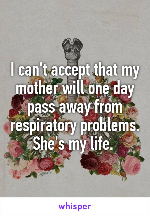 I can't accept that my mother will one day pass away from respiratory problems. She's my life. 