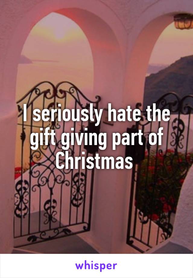 I seriously hate the gift giving part of Christmas 