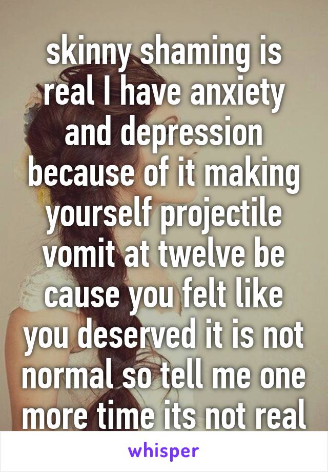 skinny shaming is real I have anxiety and depression because of it making yourself projectile vomit at twelve be cause you felt like you deserved it is not normal so tell me one more time its not real