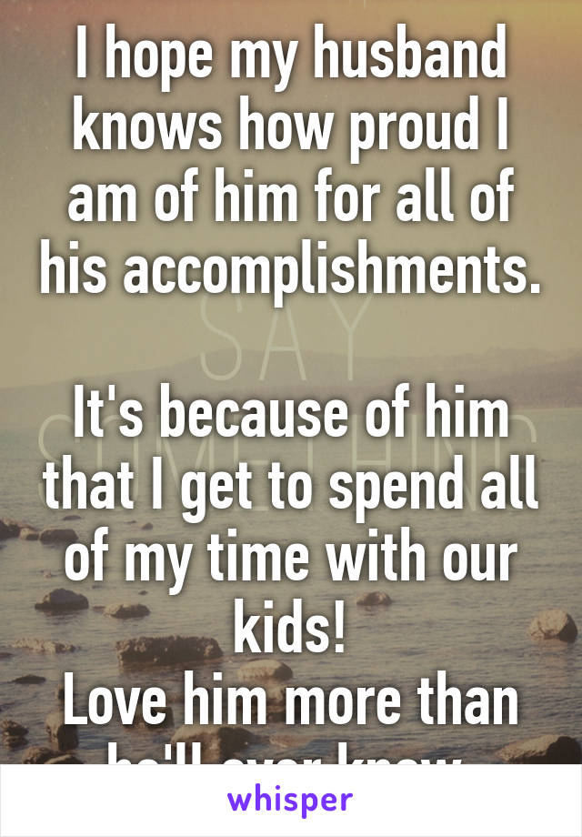 I hope my husband knows how proud I am of him for all of his accomplishments. 
It's because of him that I get to spend all of my time with our kids!
Love him more than he'll ever know.