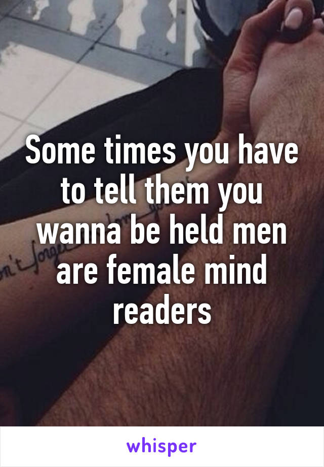 Some times you have to tell them you wanna be held men are female mind readers