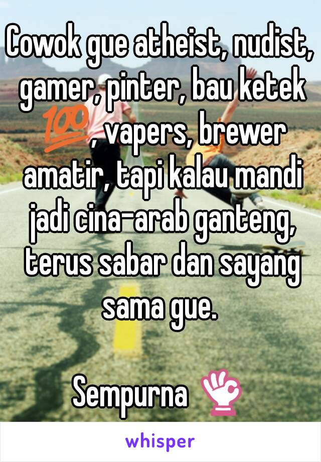 Cowok gue atheist, nudist, gamer, pinter, bau ketek 💯, vapers, brewer amatir, tapi kalau mandi jadi cina-arab ganteng, terus sabar dan sayang sama gue. 

Sempurna 👌