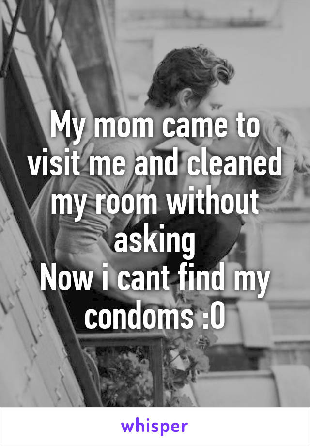 My mom came to visit me and cleaned my room without asking
Now i cant find my condoms :O