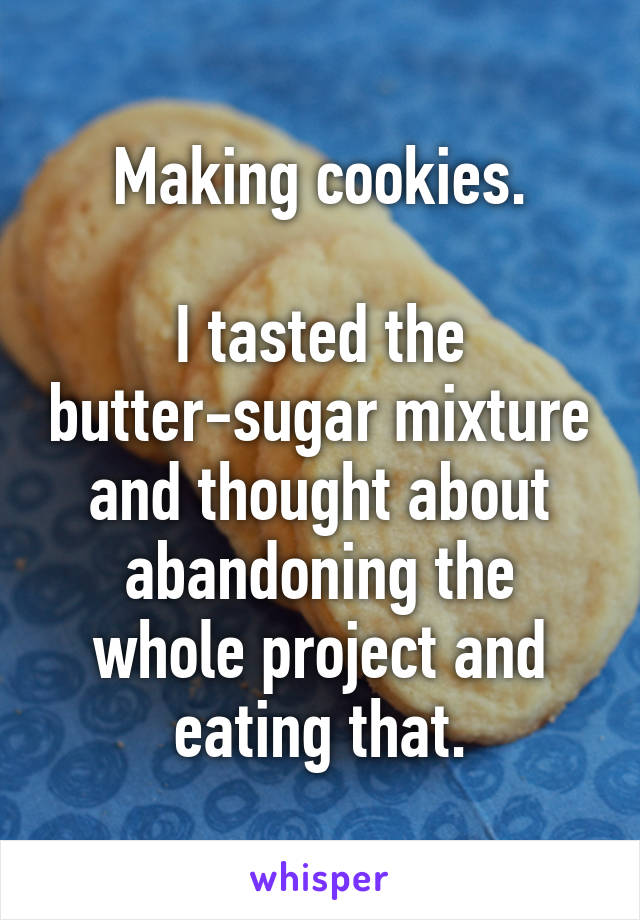 Making cookies.

I tasted the butter-sugar mixture and thought about abandoning the whole project and eating that.