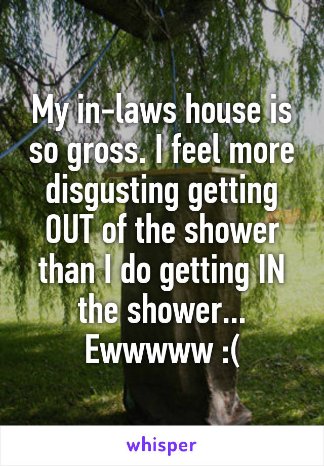 My in-laws house is so gross. I feel more disgusting getting OUT of the shower than I do getting IN the shower...
Ewwwww :(